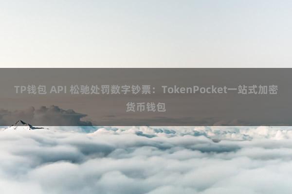 TP钱包 API 松驰处罚数字钞票：TokenPocket一站式加密货币钱包