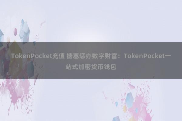 TokenPocket充值 搪塞惩办数字财富：TokenPocket一站式加密货币钱包