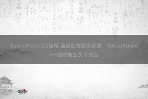 TokenPocket跨链桥 蹂躏处置数字钞票：TokenPocket一站式加密货币钱包