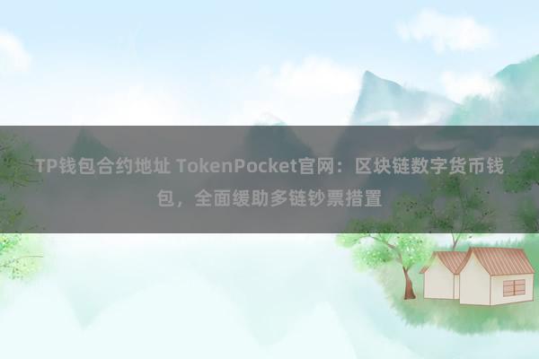 TP钱包合约地址 TokenPocket官网：区块链数字货币钱包，全面缓助多链钞票措置