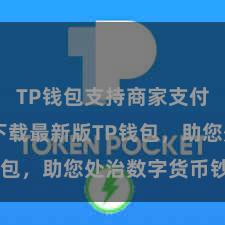 TP钱包支持商家支付吗 快来下载最新版TP钱包，助您处治数字货币钞票！